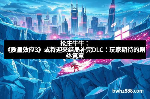 抢庄牛牛：《质量效应3》或将迎来结局补完DLC：玩家期待的剧终篇章