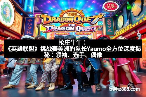 抢庄牛牛：《英雄联盟》挑战赛美洲豹队长Yaumo全方位深度揭秘：领袖、选手、偶像