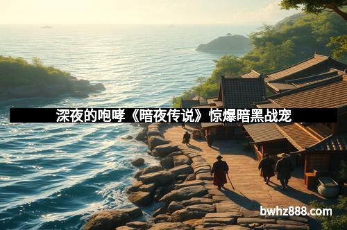 深夜的咆哮《暗夜传说》惊爆暗黑战宠