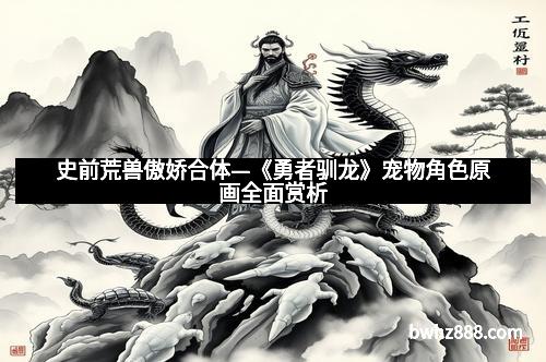 史前荒兽傲娇合体—《勇者驯龙》宠物角色原画全面赏析